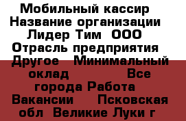 Мобильный кассир › Название организации ­ Лидер Тим, ООО › Отрасль предприятия ­ Другое › Минимальный оклад ­ 37 000 - Все города Работа » Вакансии   . Псковская обл.,Великие Луки г.